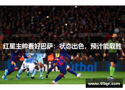 红星主帅看好巴萨：状态出色，预计能取胜