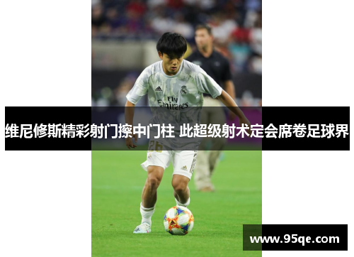 维尼修斯精彩射门擦中门柱 此超级射术定会席卷足球界